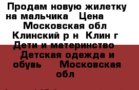 Продам новую жилетку на мальчика › Цена ­ 300 - Московская обл., Клинский р-н, Клин г. Дети и материнство » Детская одежда и обувь   . Московская обл.